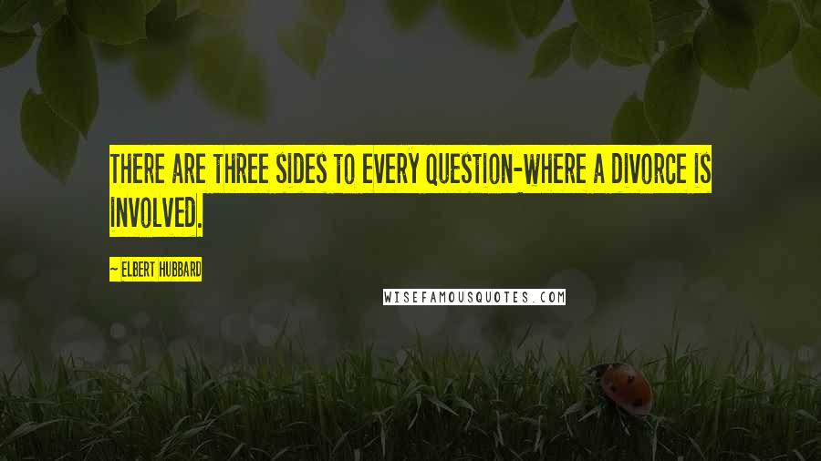 Elbert Hubbard Quotes: There are three sides to every question-where a divorce is involved.