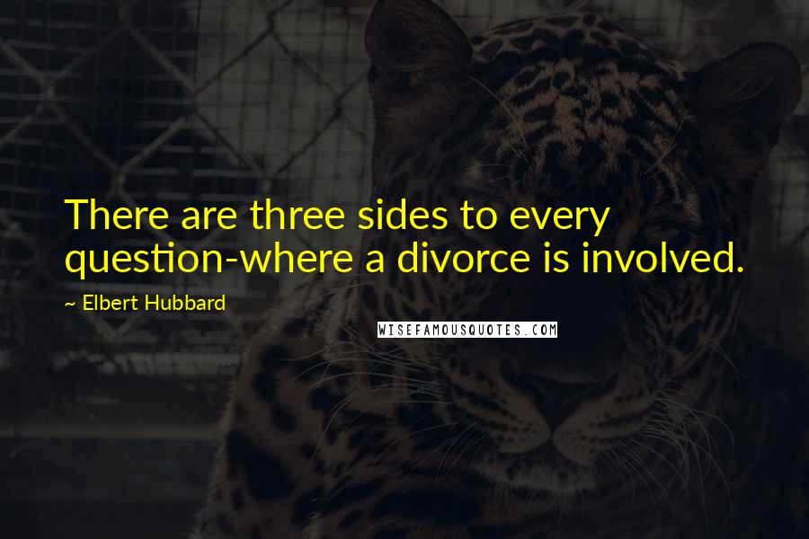 Elbert Hubbard Quotes: There are three sides to every question-where a divorce is involved.