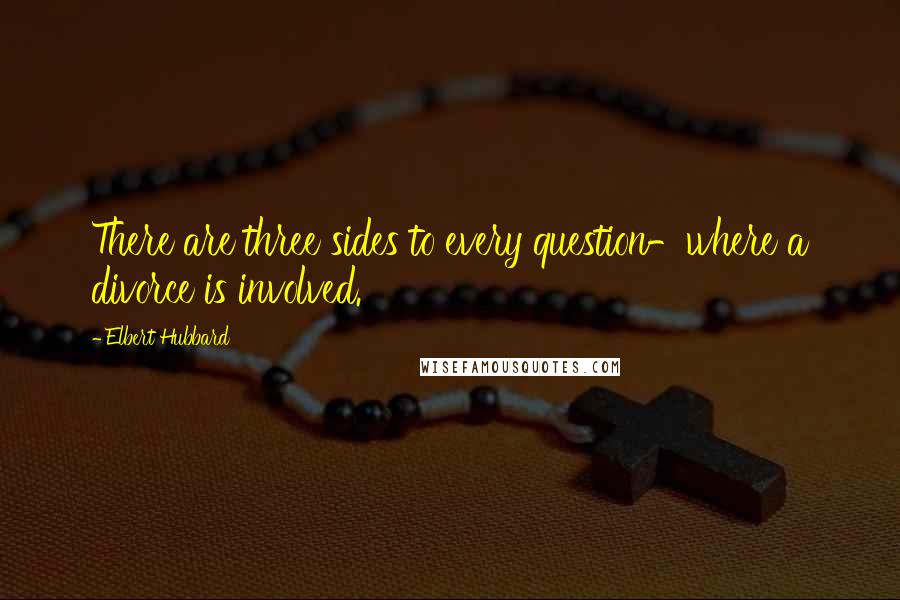 Elbert Hubbard Quotes: There are three sides to every question-where a divorce is involved.