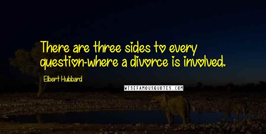 Elbert Hubbard Quotes: There are three sides to every question-where a divorce is involved.
