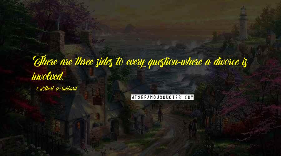 Elbert Hubbard Quotes: There are three sides to every question-where a divorce is involved.