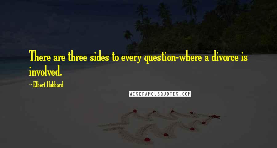 Elbert Hubbard Quotes: There are three sides to every question-where a divorce is involved.