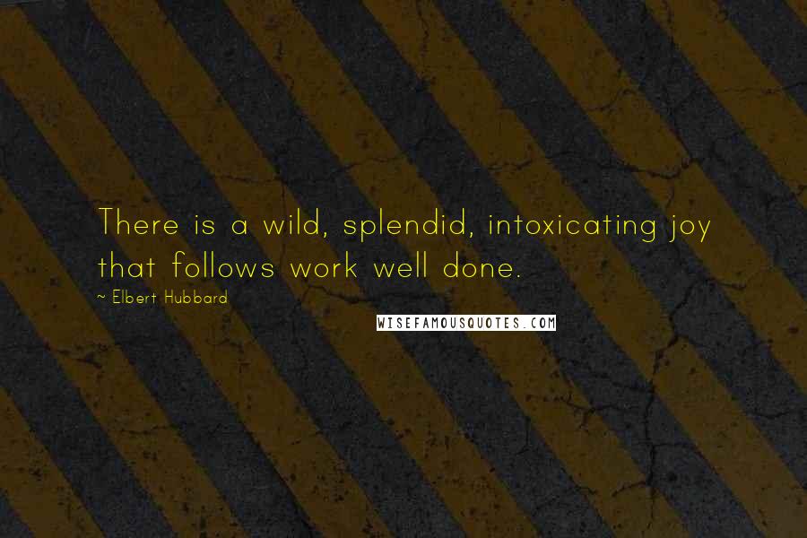 Elbert Hubbard Quotes: There is a wild, splendid, intoxicating joy that follows work well done.