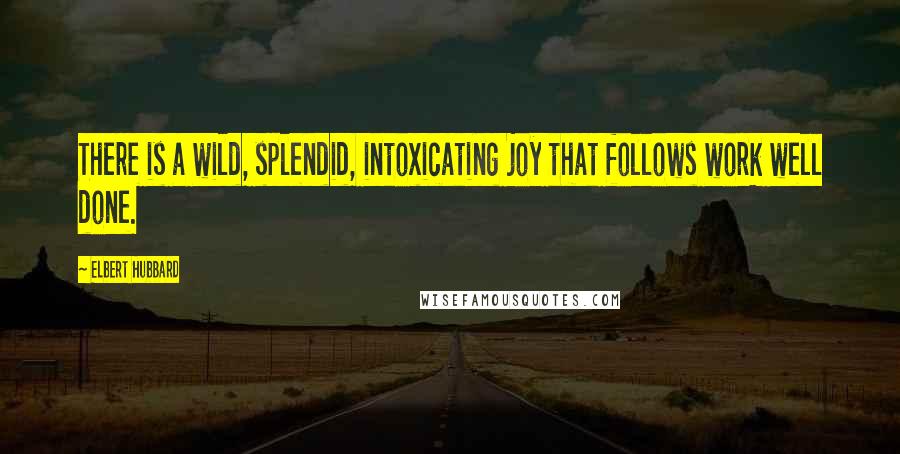 Elbert Hubbard Quotes: There is a wild, splendid, intoxicating joy that follows work well done.