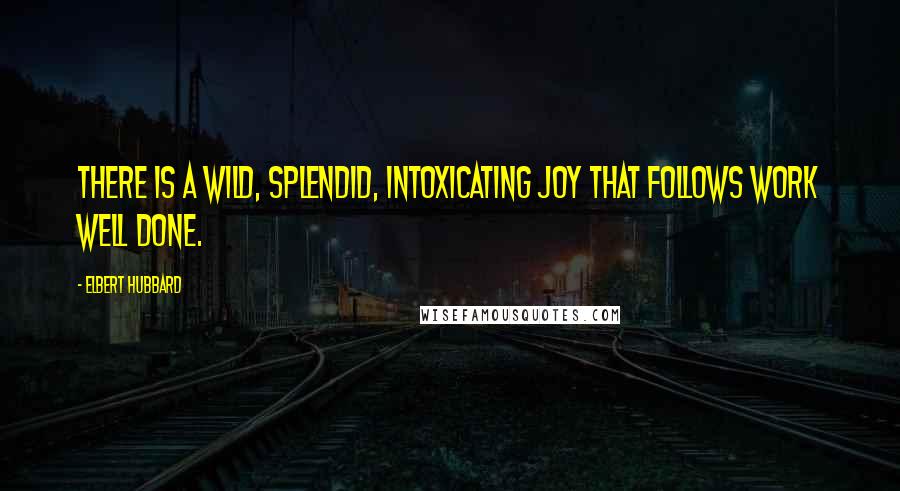 Elbert Hubbard Quotes: There is a wild, splendid, intoxicating joy that follows work well done.