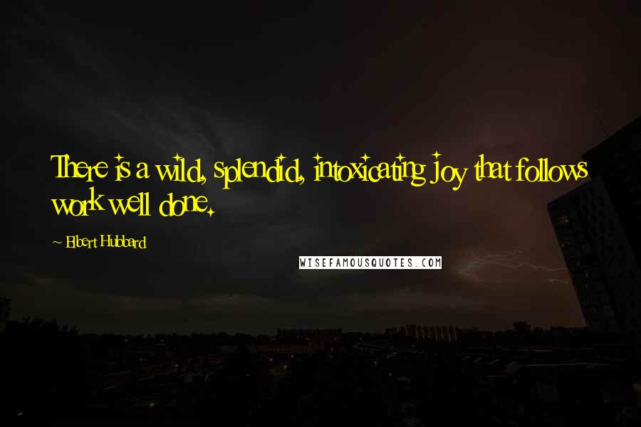 Elbert Hubbard Quotes: There is a wild, splendid, intoxicating joy that follows work well done.