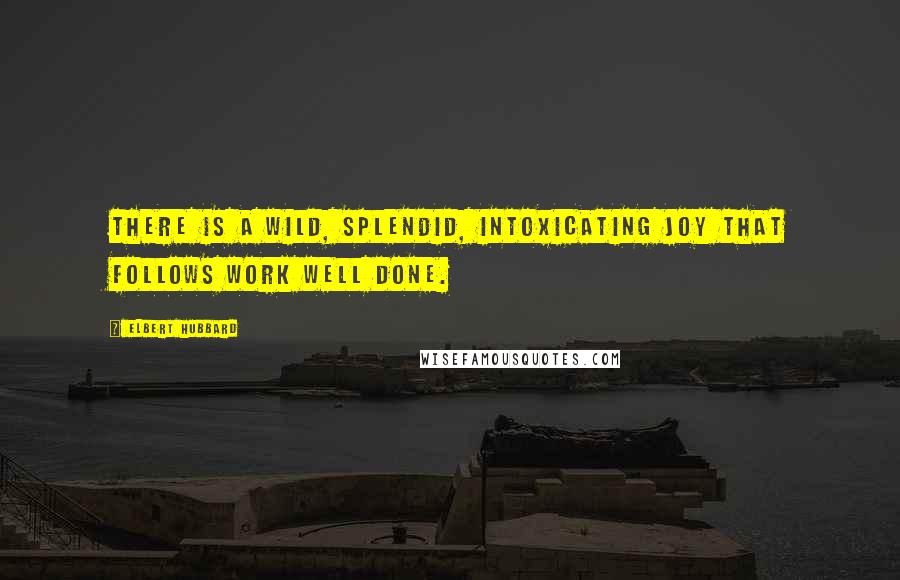 Elbert Hubbard Quotes: There is a wild, splendid, intoxicating joy that follows work well done.