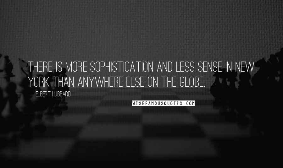 Elbert Hubbard Quotes: There is more sophistication and less sense in New York than anywhere else on the globe.