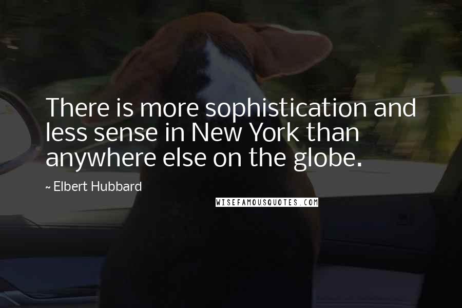 Elbert Hubbard Quotes: There is more sophistication and less sense in New York than anywhere else on the globe.