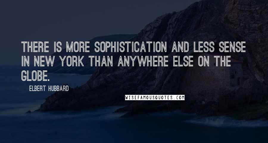 Elbert Hubbard Quotes: There is more sophistication and less sense in New York than anywhere else on the globe.