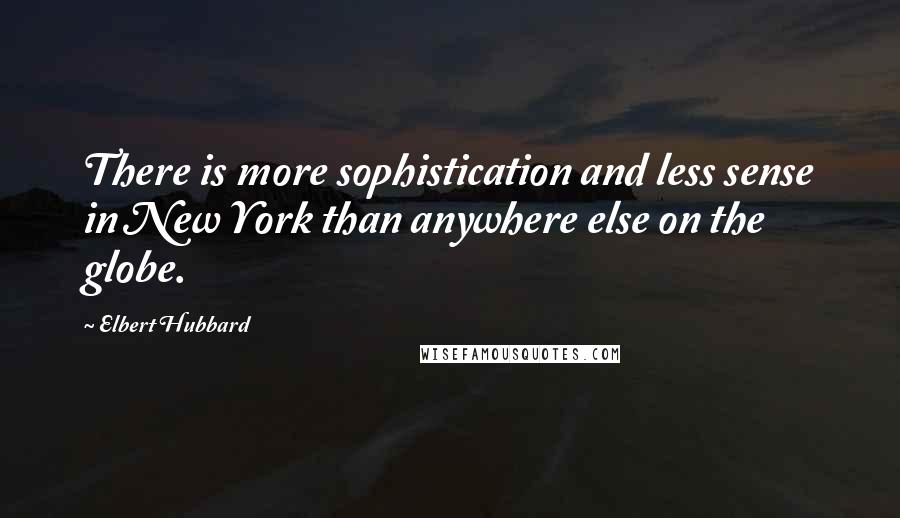 Elbert Hubbard Quotes: There is more sophistication and less sense in New York than anywhere else on the globe.