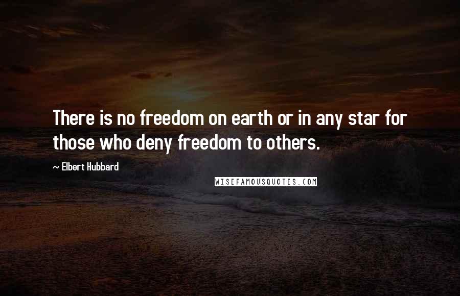 Elbert Hubbard Quotes: There is no freedom on earth or in any star for those who deny freedom to others.