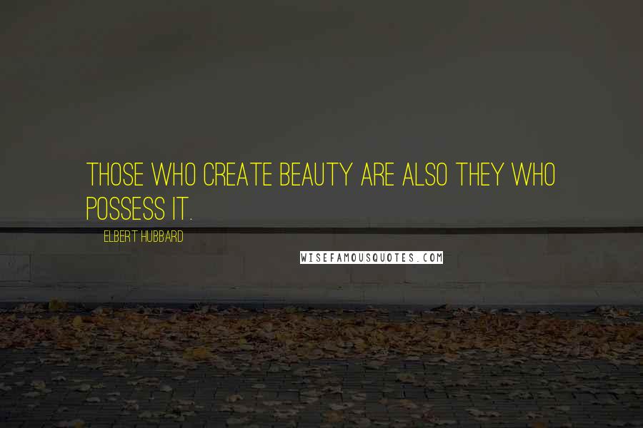 Elbert Hubbard Quotes: Those who create beauty are also they who possess it.