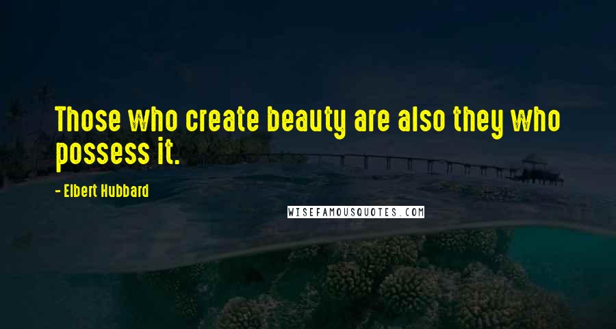 Elbert Hubbard Quotes: Those who create beauty are also they who possess it.