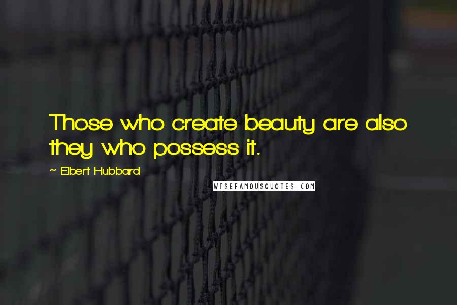 Elbert Hubbard Quotes: Those who create beauty are also they who possess it.