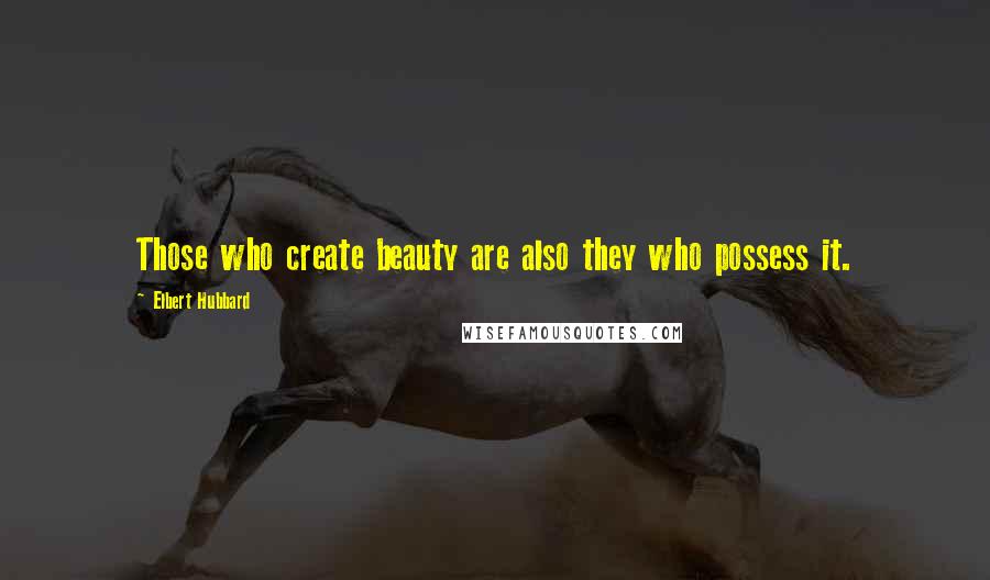 Elbert Hubbard Quotes: Those who create beauty are also they who possess it.