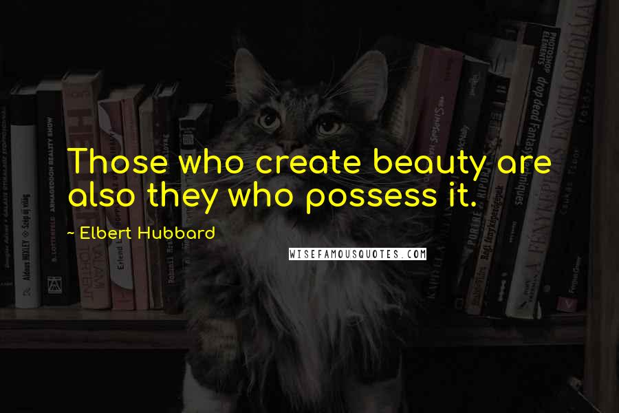 Elbert Hubbard Quotes: Those who create beauty are also they who possess it.