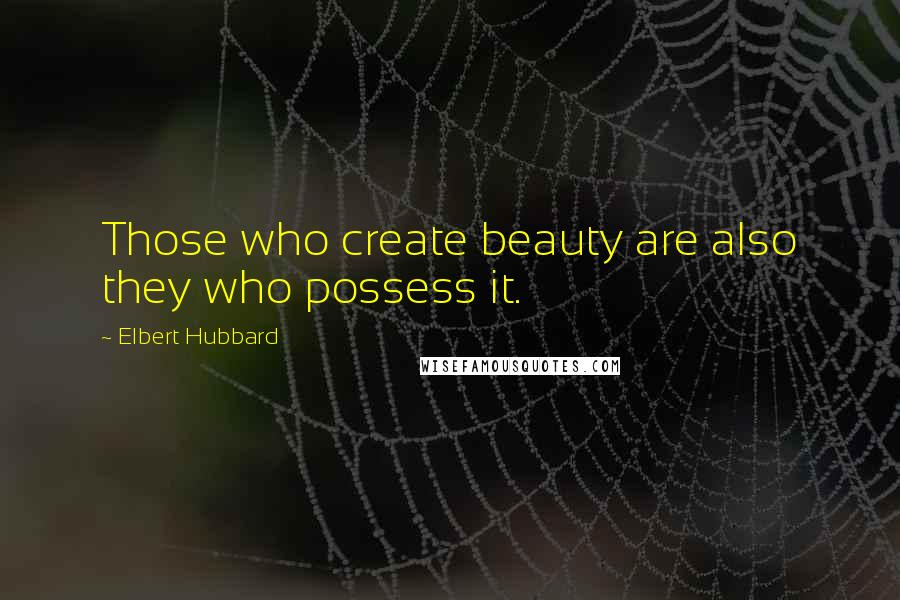 Elbert Hubbard Quotes: Those who create beauty are also they who possess it.