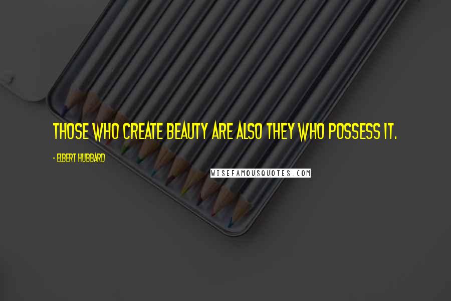 Elbert Hubbard Quotes: Those who create beauty are also they who possess it.