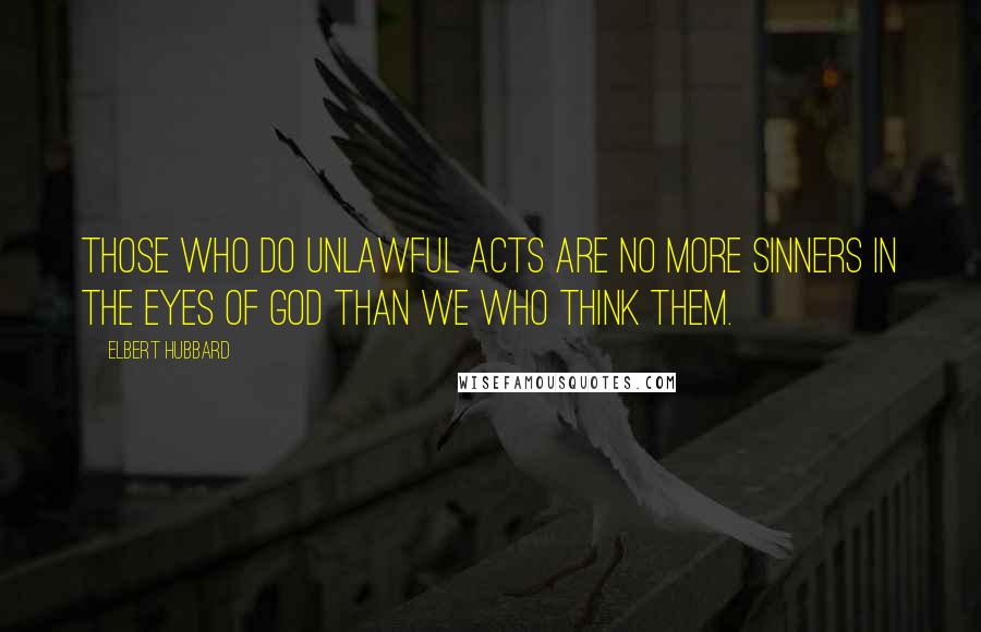 Elbert Hubbard Quotes: Those who do unlawful acts are no more sinners in the eyes of God than we who think them.