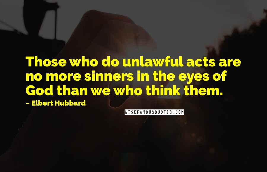 Elbert Hubbard Quotes: Those who do unlawful acts are no more sinners in the eyes of God than we who think them.