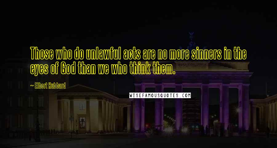 Elbert Hubbard Quotes: Those who do unlawful acts are no more sinners in the eyes of God than we who think them.