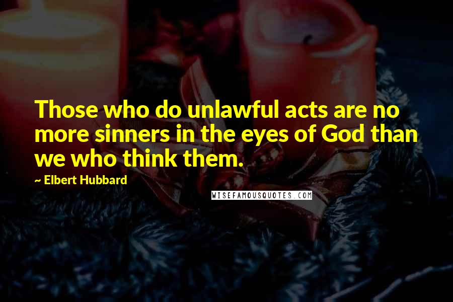 Elbert Hubbard Quotes: Those who do unlawful acts are no more sinners in the eyes of God than we who think them.