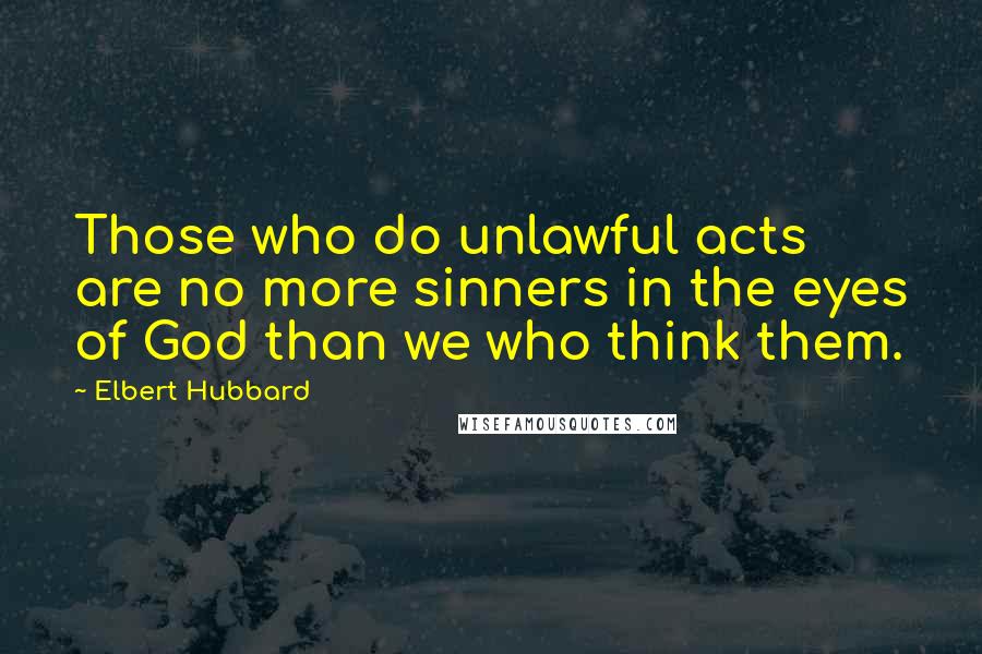 Elbert Hubbard Quotes: Those who do unlawful acts are no more sinners in the eyes of God than we who think them.