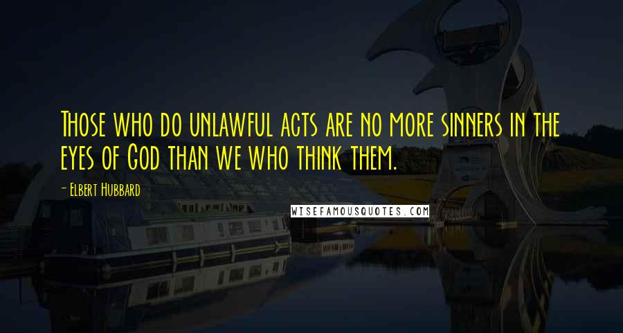 Elbert Hubbard Quotes: Those who do unlawful acts are no more sinners in the eyes of God than we who think them.