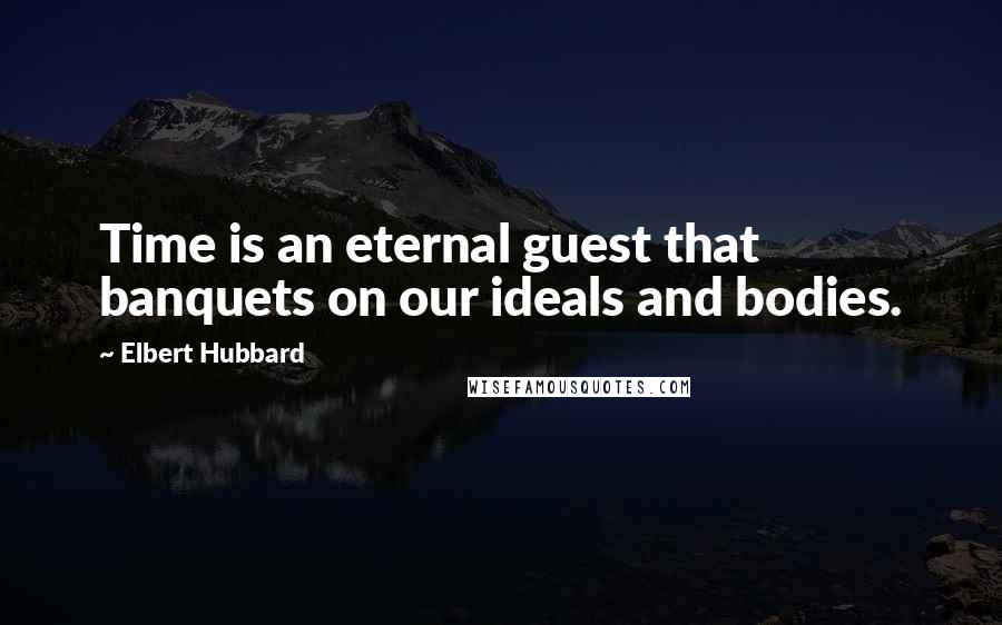 Elbert Hubbard Quotes: Time is an eternal guest that banquets on our ideals and bodies.