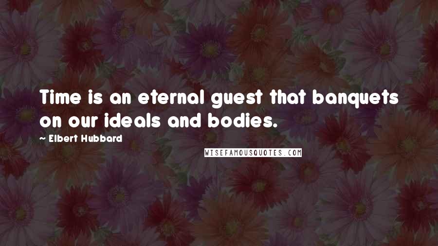 Elbert Hubbard Quotes: Time is an eternal guest that banquets on our ideals and bodies.