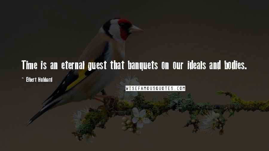 Elbert Hubbard Quotes: Time is an eternal guest that banquets on our ideals and bodies.