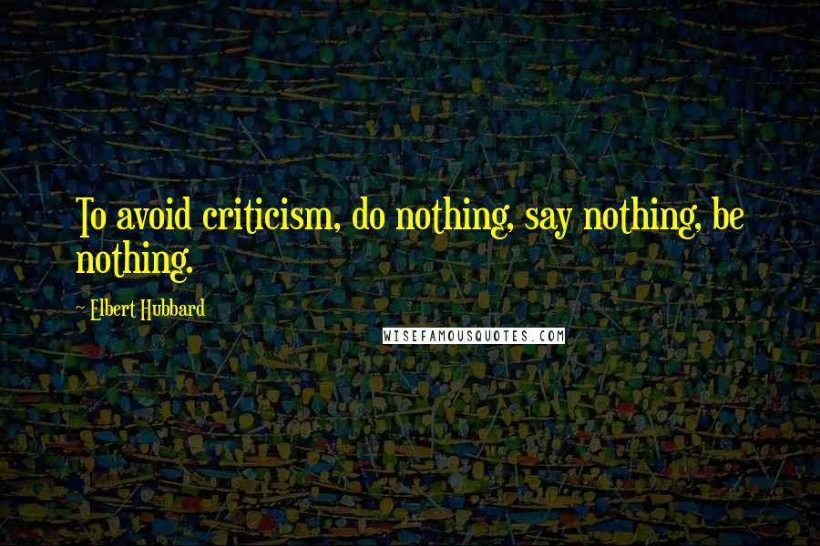 Elbert Hubbard Quotes: To avoid criticism, do nothing, say nothing, be nothing.