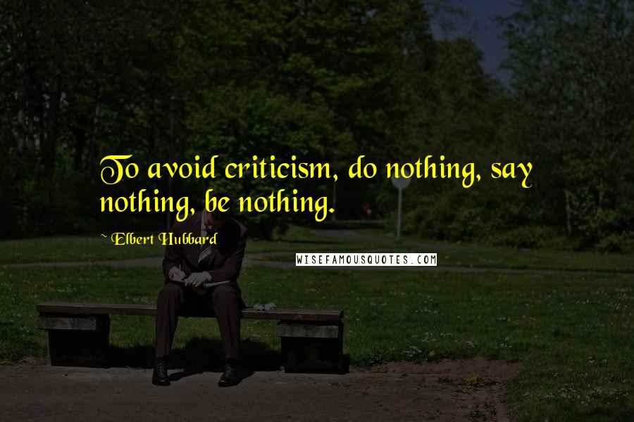 Elbert Hubbard Quotes: To avoid criticism, do nothing, say nothing, be nothing.