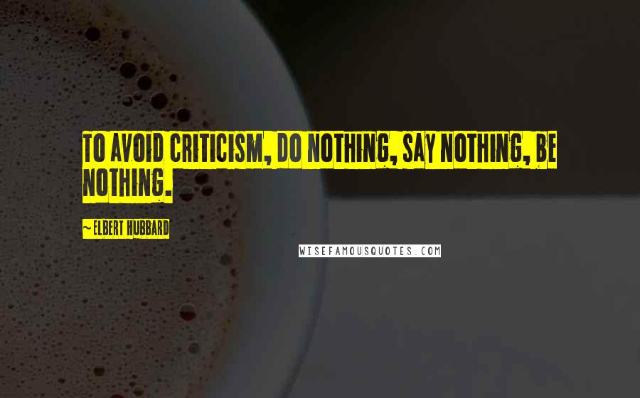 Elbert Hubbard Quotes: To avoid criticism, do nothing, say nothing, be nothing.