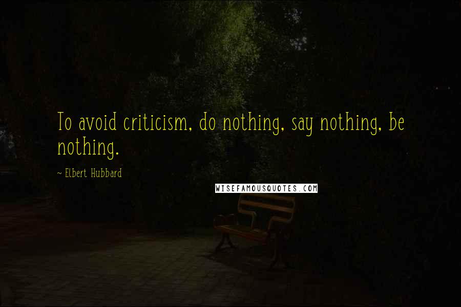 Elbert Hubbard Quotes: To avoid criticism, do nothing, say nothing, be nothing.