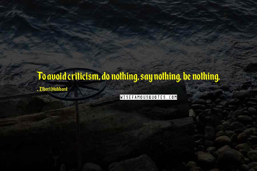 Elbert Hubbard Quotes: To avoid criticism, do nothing, say nothing, be nothing.