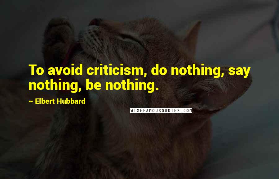 Elbert Hubbard Quotes: To avoid criticism, do nothing, say nothing, be nothing.