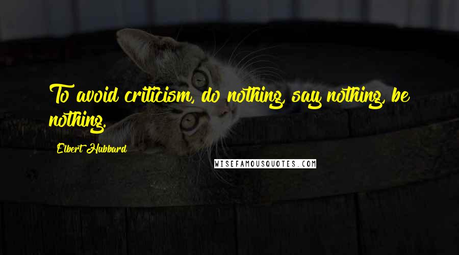Elbert Hubbard Quotes: To avoid criticism, do nothing, say nothing, be nothing.