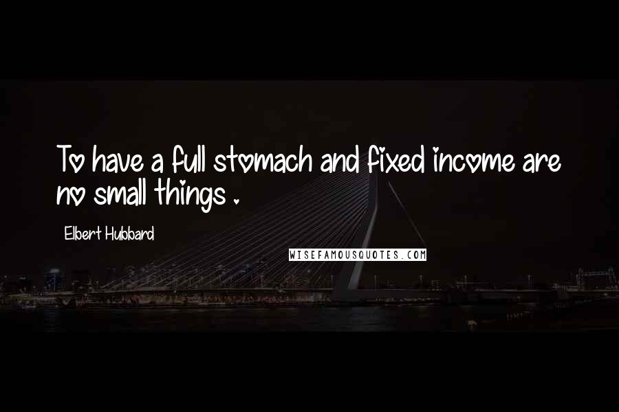 Elbert Hubbard Quotes: To have a full stomach and fixed income are no small things .