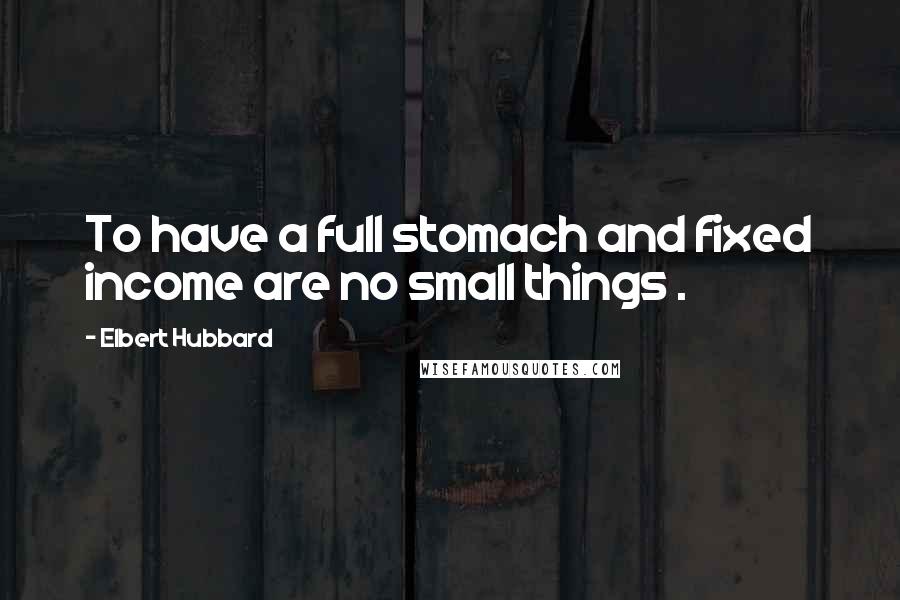 Elbert Hubbard Quotes: To have a full stomach and fixed income are no small things .