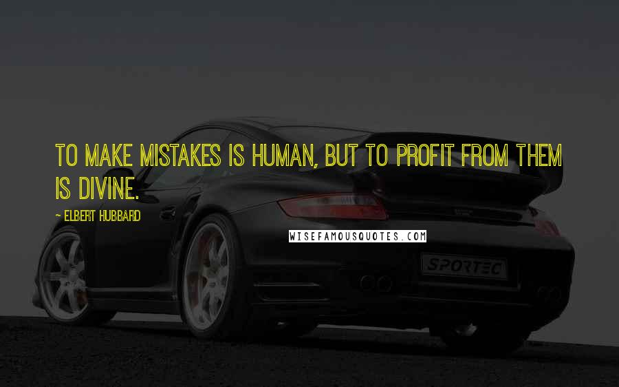 Elbert Hubbard Quotes: To make mistakes is human, but to profit from them is divine.