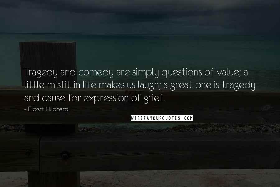 Elbert Hubbard Quotes: Tragedy and comedy are simply questions of value; a little misfit in life makes us laugh; a great one is tragedy and cause for expression of grief.