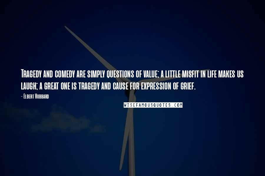 Elbert Hubbard Quotes: Tragedy and comedy are simply questions of value; a little misfit in life makes us laugh; a great one is tragedy and cause for expression of grief.