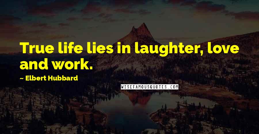 Elbert Hubbard Quotes: True life lies in laughter, love and work.