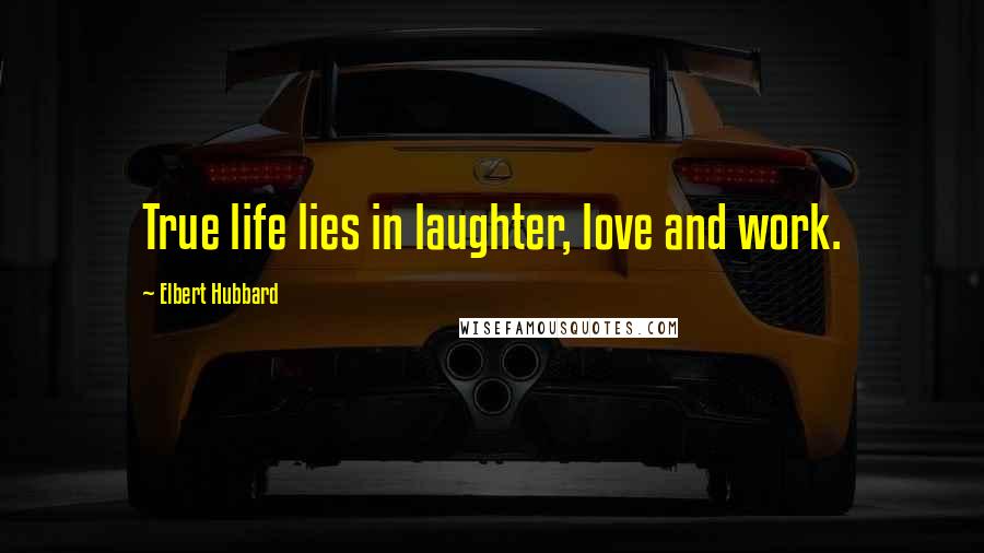 Elbert Hubbard Quotes: True life lies in laughter, love and work.