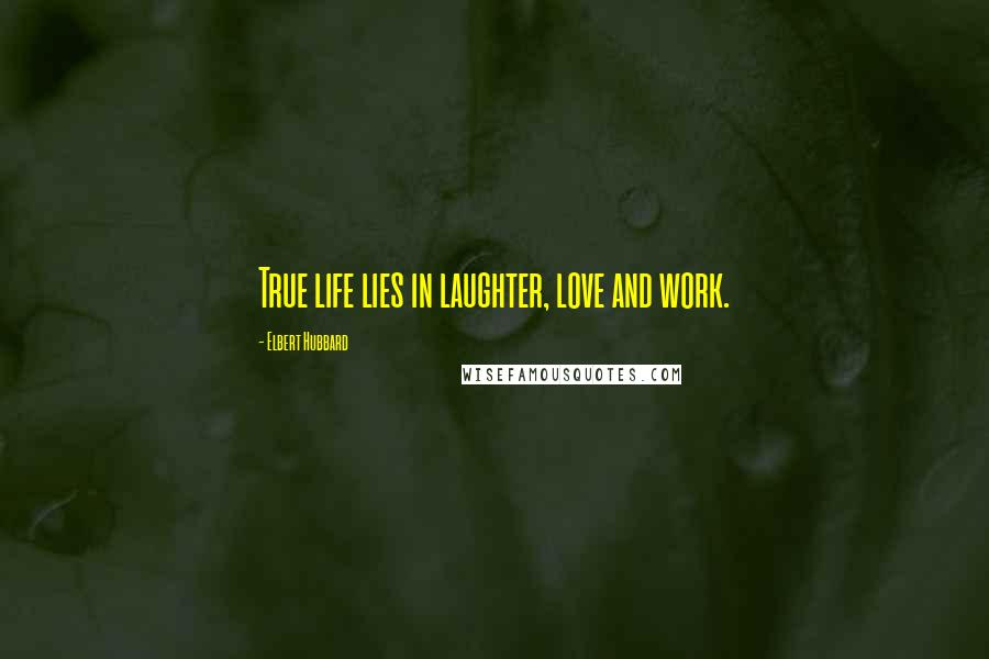 Elbert Hubbard Quotes: True life lies in laughter, love and work.