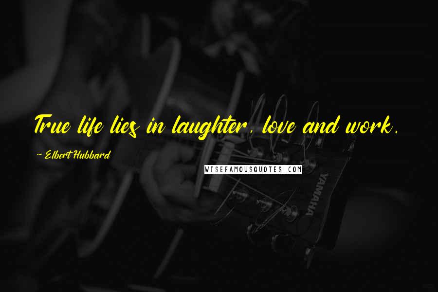 Elbert Hubbard Quotes: True life lies in laughter, love and work.