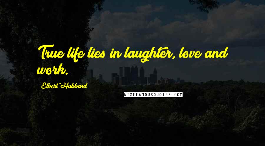 Elbert Hubbard Quotes: True life lies in laughter, love and work.