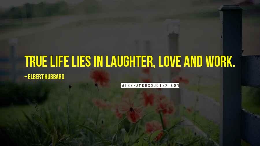 Elbert Hubbard Quotes: True life lies in laughter, love and work.